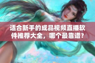 适合新手的成品视频直播软件推荐大全，哪个最靠谱？