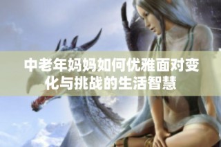 中老年妈妈如何优雅面对变化与挑战的生活智慧