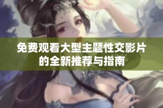 免费观看大型主题性交影片的全新推荐与指南