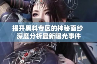 揭开黑料专区的神秘面纱 深度分析最新曝光事件