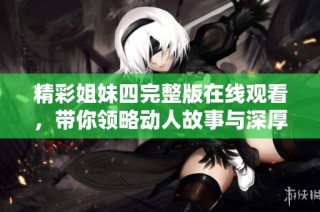 精彩姐妹四完整版在线观看，带你领略动人故事与深厚羁绊
