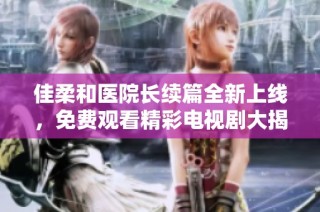 佳柔和医院长续篇全新上线，免费观看精彩电视剧大揭秘