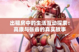 出租房中的生活互动探索：高康与张睿的真实故事