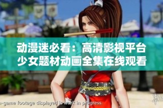 动漫迷必看：高清影视平台少女题材动画全集在线观看