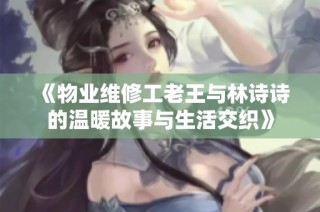 《物业维修工老王与林诗诗的温暖故事与生活交织》