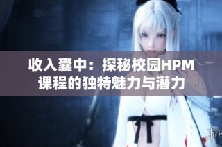 收入囊中：探秘校园HPM课程的独特魅力与潜力