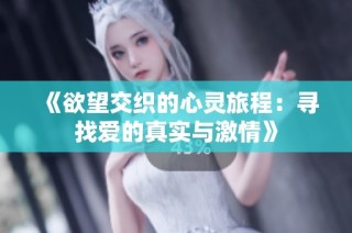 《欲望交织的心灵旅程:寻找爱的真实与激情》