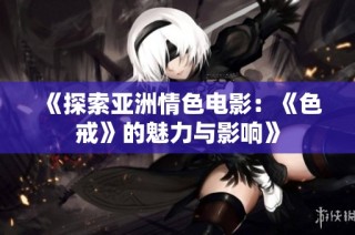 《探索亚洲情色电影：《色戒》的魅力与影响》