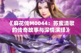 《麻花传M0044：苏蜜清歌的传奇故事与深情演绎》