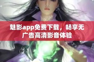 魅影app免费下载，畅享无广告高清影音体验