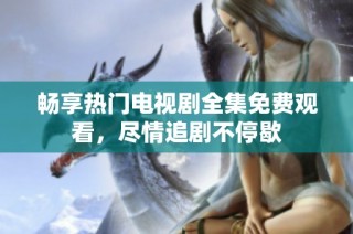 畅享热门电视剧全集免费观看，尽情追剧不停歇