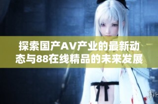 探索国产AV产业的最新动态与88在线精品的未来发展之路