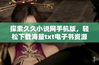 探索久久小说网手机版，轻松下载海量txt电子书资源