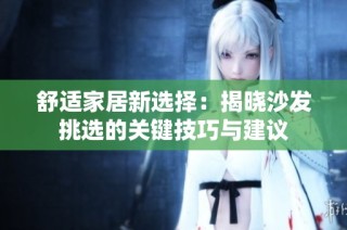舒适家居新选择：揭晓沙发挑选的关键技巧与建议