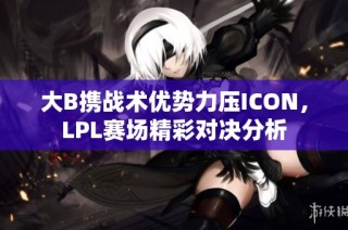 大B携战术优势力压ICON,LPL赛场精彩对决分析