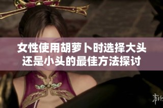 女性使用胡萝卜时选择大头还是小头的最佳方法探讨