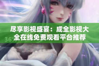 尽享影视盛宴：成全影视大全在线免费观看平台推荐