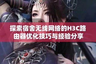 探索宿舍无线网络的H3C路由器优化技巧与经验分享