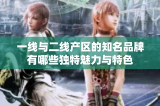 一线与二线产区的知名品牌有哪些独特魅力与特色