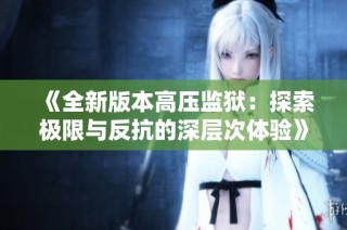 《全新版本高压监狱：探索极限与反抗的深层次体验》