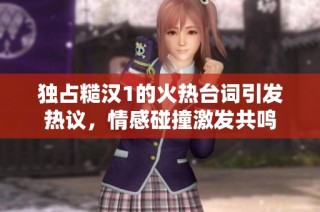 独占糙汉1的火热台词引发热议，情感碰撞激发共鸣