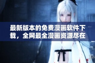 最新版本的免费漫画软件下载，全网最全漫画资源尽在掌握
