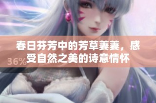 春日芬芳中的芳草萋萋，感受自然之美的诗意情怀