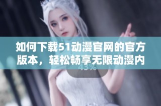 如何下载51动漫官网的官方版本，轻松畅享无限动漫内容