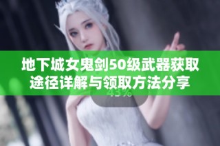 地下城女鬼剑50级武器获取途径详解与领取方法分享