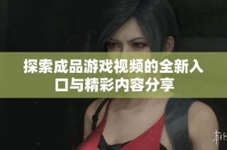 探索成品游戏视频的全新入口与精彩内容分享