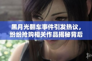 黑月光翻车事件引发热议，纷纷抢购相关作品揭秘背后故事