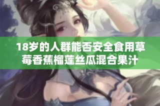18岁的人群能否安全食用草莓香蕉榴莲丝瓜混合果汁