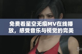 免费看星空无痕MV在线播放，感受音乐与视觉的完美结合