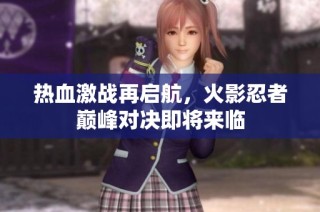 热血激战再启航，火影忍者巅峰对决即将来临