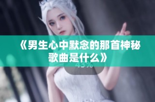 《男生心中默念的那首神秘歌曲是什么》