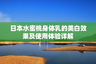 日本水蜜桃身体乳的美白效果及使用体验详解