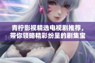 青柠影视精选电视剧推荐，带你领略精彩纷呈的剧集宝库