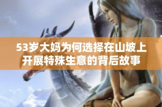 53岁大妈为何选择在山坡上开展特殊生意的背后故事