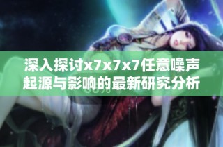 深入探讨x7x7x7任意噪声起源与影响的最新研究分析