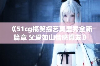《51cg搞笑综艺莫里秀全新篇章 父爱如山情感爆发》