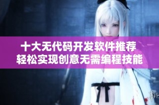 十大无代码开发软件推荐 轻松实现创意无需编程技能