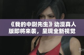 《我的中尉先生》动漫真人版即将来袭，呈现全新视觉体验