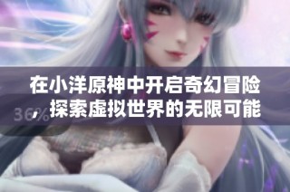 在小洋原神中开启奇幻冒险,探索虚拟世界的无限可能