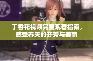 丁香花视频完整观看指南，感受春天的芬芳与美丽