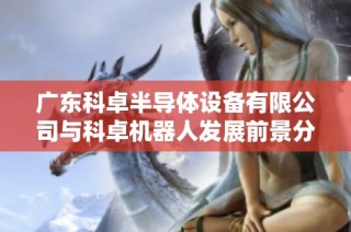 广东科卓半导体设备有限公司与科卓机器人发展前景分析与市场潜力探讨