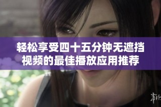轻松享受四十五分钟无遮挡视频的最佳播放应用推荐