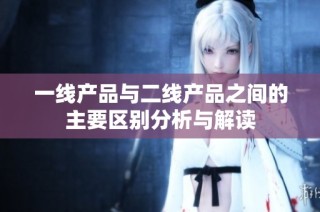 一线产品与二线产品之间的主要区别分析与解读