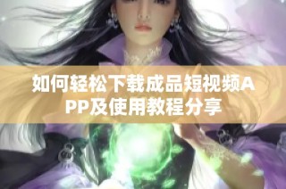 如何轻松下载成品短视频APP及使用教程分享