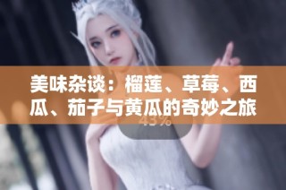 美味杂谈：榴莲、草莓、西瓜、茄子与黄瓜的奇妙之旅
