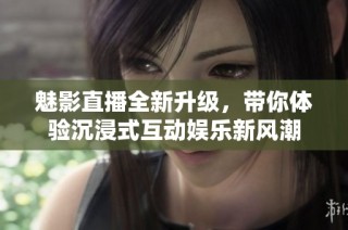 魅影直播全新升级，带你体验沉浸式互动娱乐新风潮